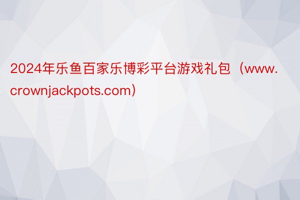 2024年乐鱼百家乐博彩平台游戏礼包（www.crownjackpots.com）