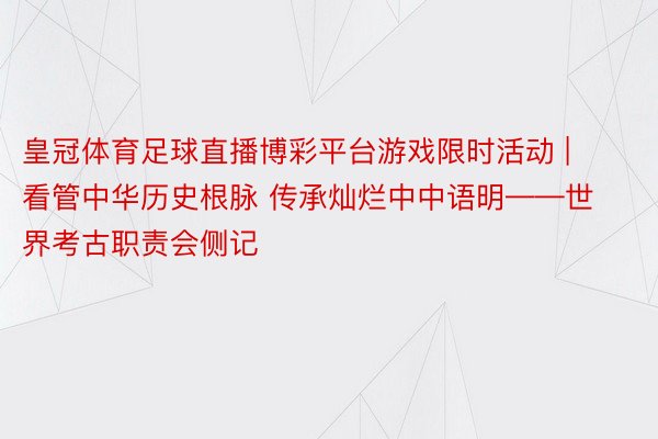 皇冠体育足球直播博彩平台游戏限时活动 | 看管中华历史根脉 传承灿烂中中语明——世界考古职责会侧记