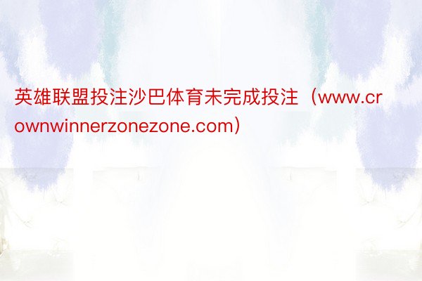 英雄联盟投注沙巴体育未完成投注（www.crownwinnerzonezone.com）