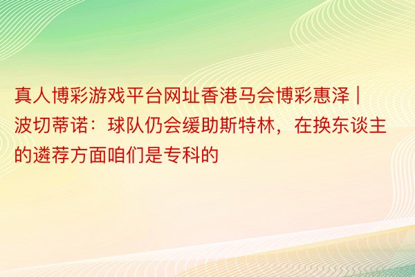 真人博彩游戏平台网址香港马会博彩惠泽 | 波切蒂诺：球队仍会缓助斯特林，在换东谈主的遴荐方面咱们是专科的