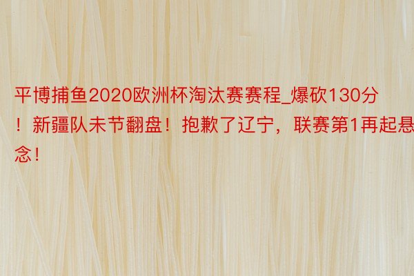 平博捕鱼2020欧洲杯淘汰赛赛程_爆砍130分！新疆队未节翻盘！抱歉了辽宁，联赛第1再起悬念！