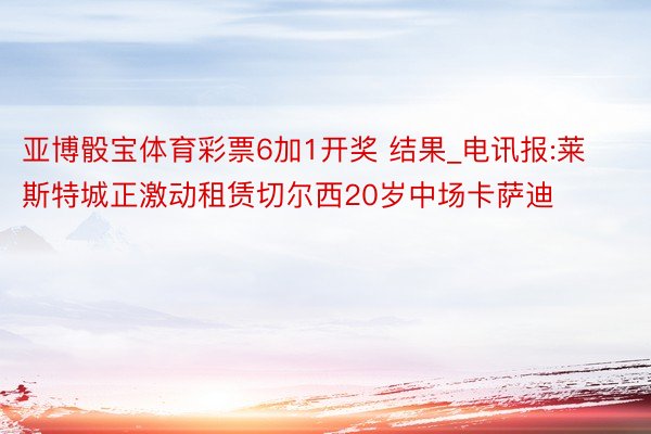 亚博骰宝体育彩票6加1开奖 结果_电讯报:莱斯特城正激动租赁切尔西20岁中场卡萨迪