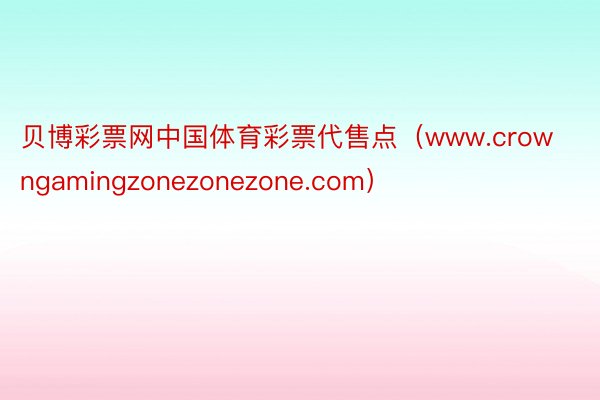 贝博彩票网中国体育彩票代售点（www.crowngamingzonezonezone.com）