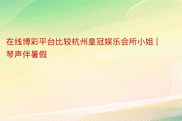 在线博彩平台比较杭州皇冠娱乐会所小姐 | 琴声伴暑假