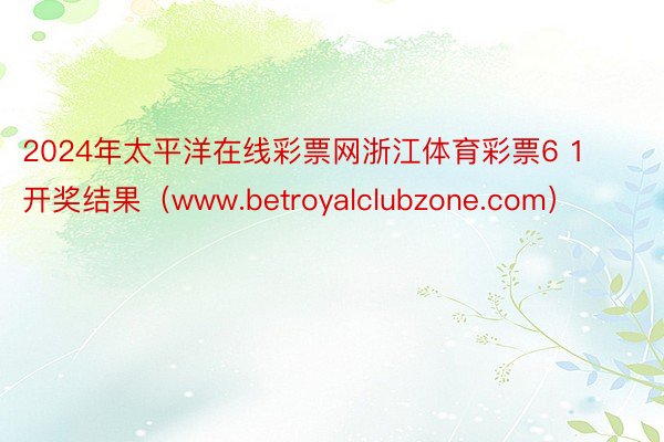 2024年太平洋在线彩票网浙江体育彩票6 1开奖结果（www.betroyalclubzone.com）