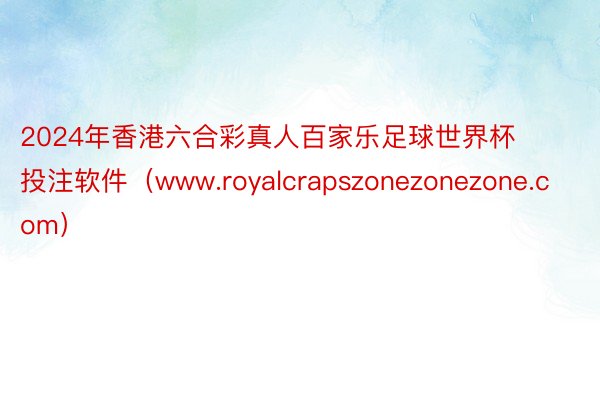 2024年香港六合彩真人百家乐足球世界杯投注软件（www.royalcrapszonezonezone.com）