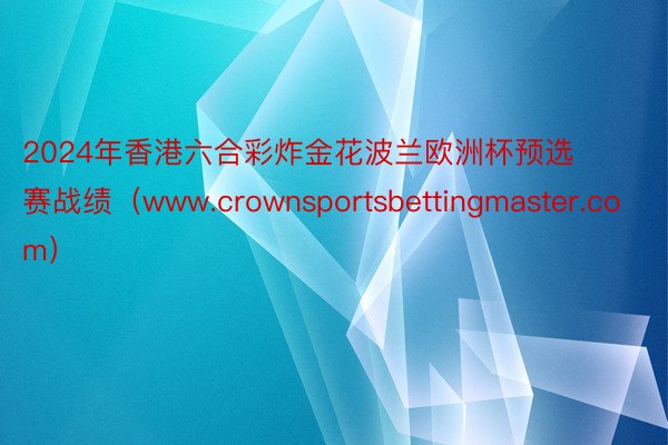 2024年香港六合彩炸金花波兰欧洲杯预选赛战绩（www.crownsportsbettingmaster.com）