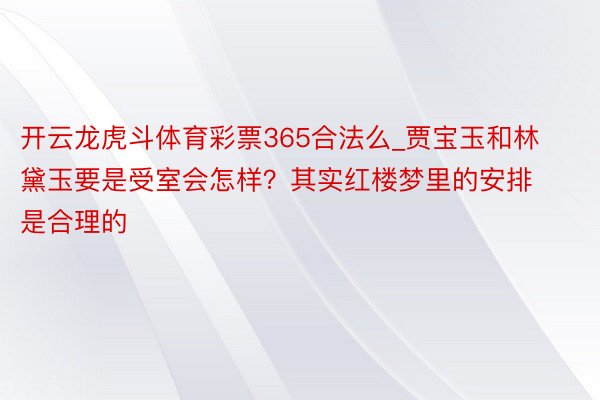 开云龙虎斗体育彩票365合法么_贾宝玉和林黛玉要是受室会怎样？其实红楼梦里的安排是合理的