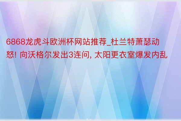 6868龙虎斗欧洲杯网站推荐_杜兰特萧瑟动怒! 向沃格尔发出3连问, 太阳更衣室爆发内乱