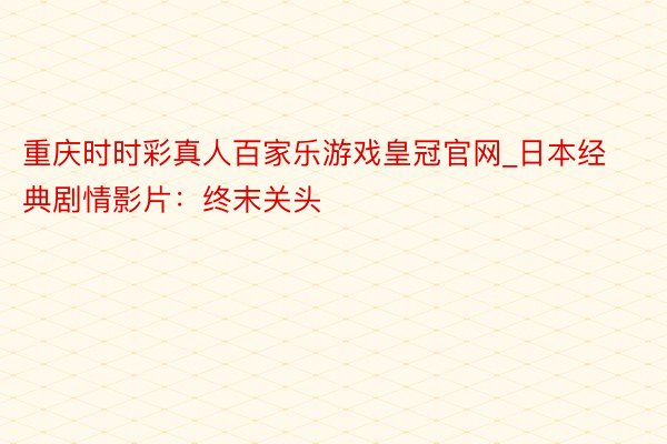 重庆时时彩真人百家乐游戏皇冠官网_日本经典剧情影片：终末关头