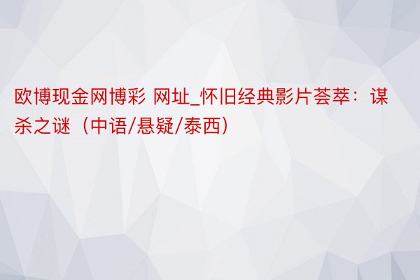 欧博现金网博彩 网址_怀旧经典影片荟萃：谋杀之谜（中语/悬疑/泰西）