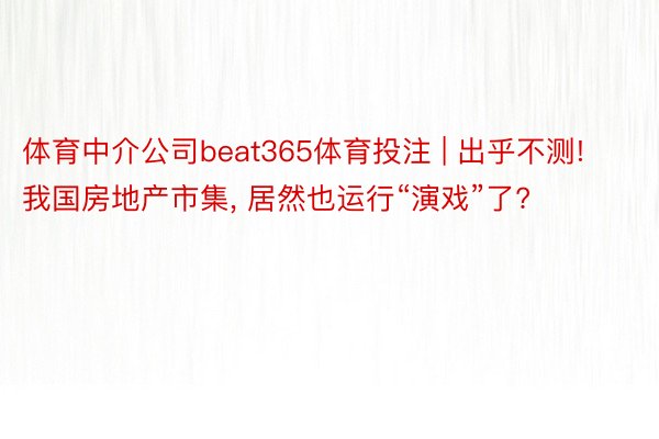 体育中介公司beat365体育投注 | 出乎不测! 我国房地产市集, 居然也运行“演戏”了?