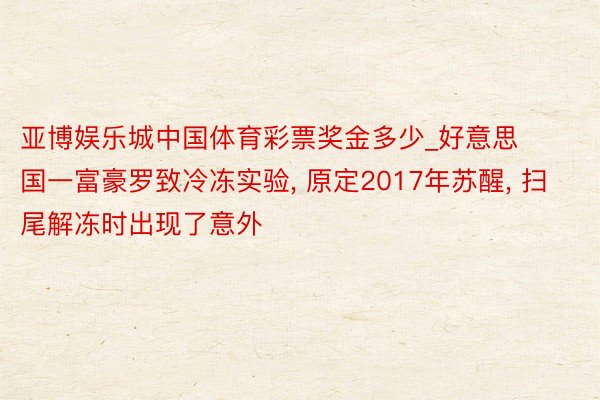 亚博娱乐城中国体育彩票奖金多少_好意思国一富豪罗致冷冻实验, 原定2017年苏醒, 扫尾解冻时出现了意外