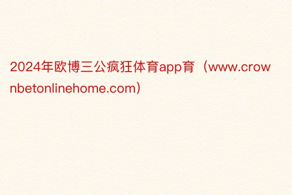 2024年欧博三公疯狂体育app育（www.crownbetonlinehome.com）