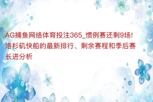 AG捕鱼网络体育投注365_惯例赛还剩9场! 洛杉矶快船的最新排行、剩余赛程和季后赛长进分析