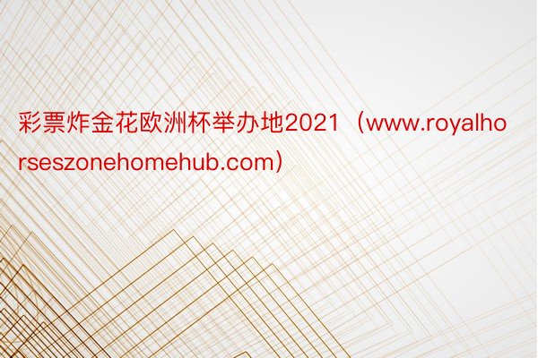 彩票炸金花欧洲杯举办地2021（www.royalhorseszonehomehub.com）