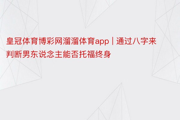 皇冠体育博彩网溜溜体育app | 通过八字来判断男东说念主能否托福终身