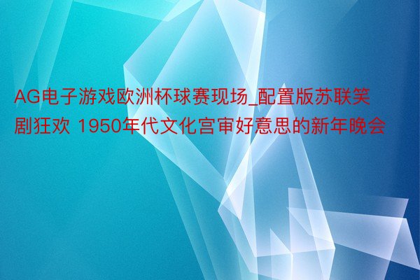 AG电子游戏欧洲杯球赛现场_配置版苏联笑剧狂欢 1950年代文化宫审好意思的新年晚会