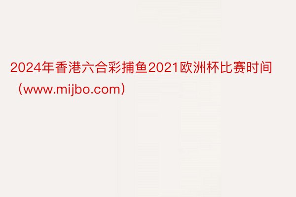 2024年香港六合彩捕鱼2021欧洲杯比赛时间（www.mijbo.com）