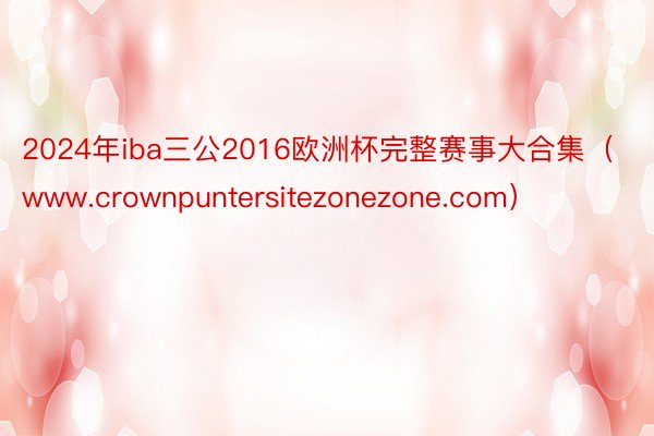 2024年iba三公2016欧洲杯完整赛事大合集（www.crownpuntersitezonezone.com）