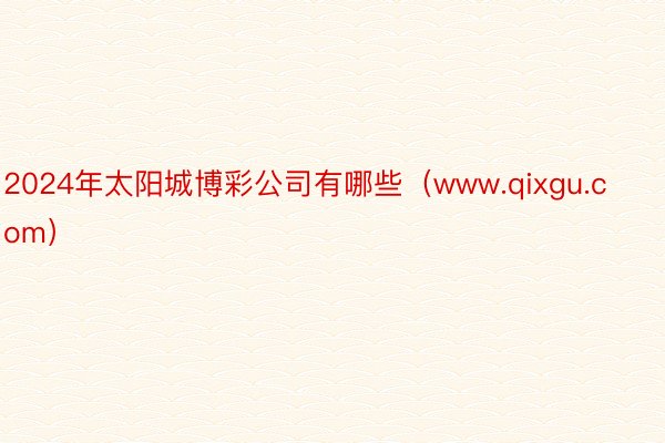 2024年太阳城博彩公司有哪些（www.qixgu.com）