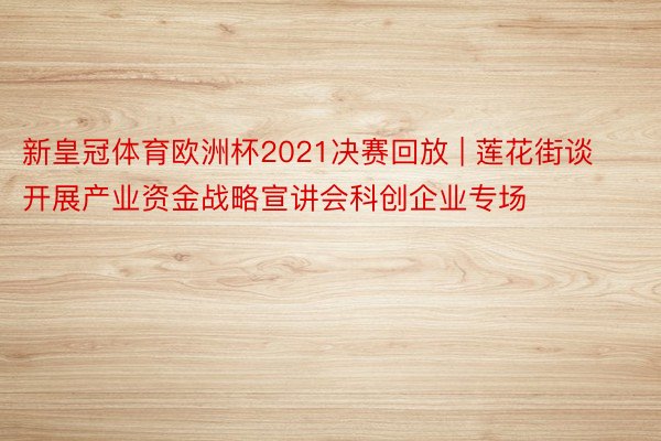 新皇冠体育欧洲杯2021决赛回放 | 莲花街谈开展产业资金战略宣讲会科创企业专场