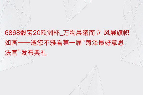 6868骰宝20欧洲杯_万物晨曦而立 风展旗帜如画——邀您不雅看第一届“菏泽最好意思法官”发布典礼