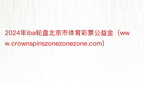 2024年iba轮盘北京市体育彩票公益金（www.crownspinszonezonezone.com）