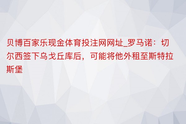 贝博百家乐现金体育投注网网址_罗马诺：切尔西签下乌戈丘库后，可能将他外租至斯特拉斯堡