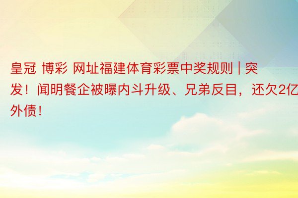 皇冠 博彩 网址福建体育彩票中奖规则 | 突发！闻明餐企被曝内斗升级、兄弟反目，还欠2亿外债！