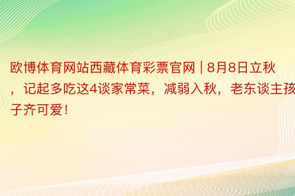 欧博体育网站西藏体育彩票官网 | 8月8日立秋，记起多吃这4谈家常菜，减弱入秋，老东谈主孩子齐可爱！