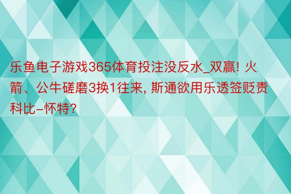 乐鱼电子游戏365体育投注没反水_双赢! 火箭、公牛磋磨3换1往来, 斯通欲用乐透签贬责科比-怀特?