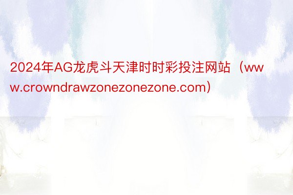 2024年AG龙虎斗天津时时彩投注网站（www.crowndrawzonezonezone.com）