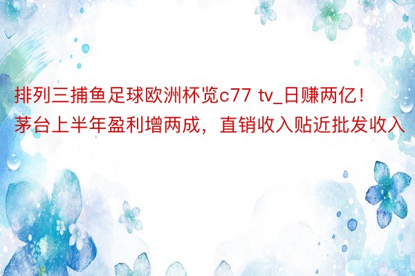 排列三捕鱼足球欧洲杯览c77 tv_日赚两亿！茅台上半年盈利增两成，直销收入贴近批发收入