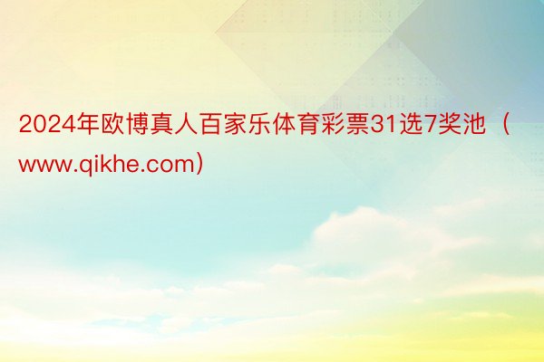 2024年欧博真人百家乐体育彩票31选7奖池（www.qikhe.com）