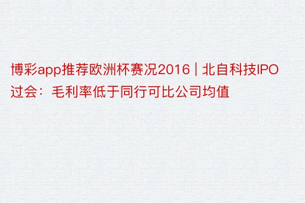 博彩app推荐欧洲杯赛况2016 | 北自科技IPO过会：毛利率低于同行可比公司均值