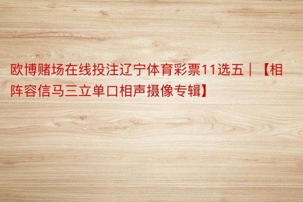 欧博赌场在线投注辽宁体育彩票11选五 | 【相阵容信马三立单口相声摄像专辑】