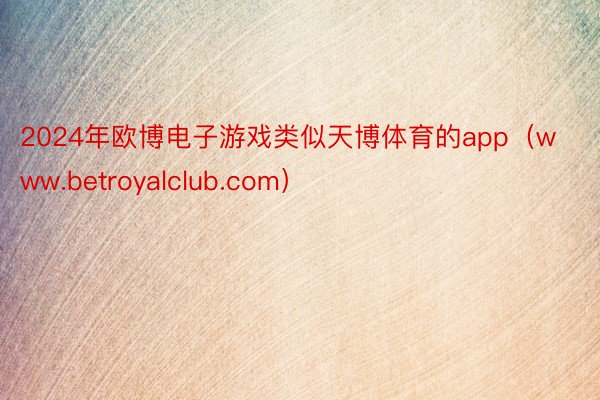 2024年欧博电子游戏类似天博体育的app（www.betroyalclub.com）