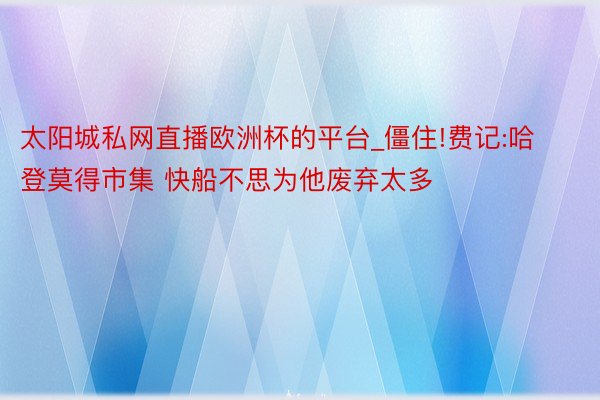 太阳城私网直播欧洲杯的平台_僵住!费记:哈登莫得市集 快船不思为他废弃太多