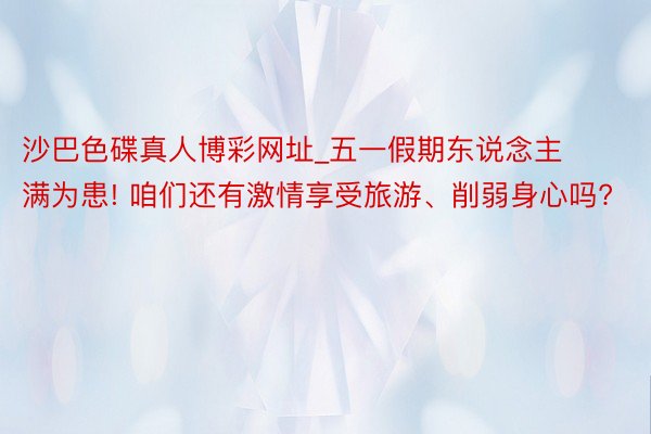 沙巴色碟真人博彩网址_五一假期东说念主满为患! 咱们还有激情享受旅游、削弱身心吗?