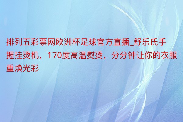 排列五彩票网欧洲杯足球官方直播_舒乐氏手握挂烫机，170度高温熨烫，分分钟让你的衣服重焕光彩