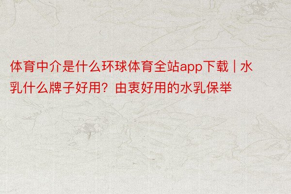 体育中介是什么环球体育全站app下载 | 水乳什么牌子好用？由衷好用的水乳保举