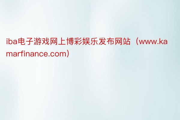 iba电子游戏网上博彩娱乐发布网站（www.kamarfinance.com）