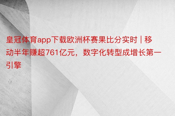 皇冠体育app下载欧洲杯赛果比分实时 | 移动半年赚超761亿元，数字化转型成增长第一引擎