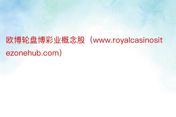 欧博轮盘博彩业概念股（www.royalcasinositezonehub.com）