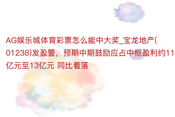 AG娱乐城体育彩票怎么能中大奖_宝龙地产(01238)发盈警，预期中期鼓励应占中枢盈利约11亿元至13亿元 同比着落