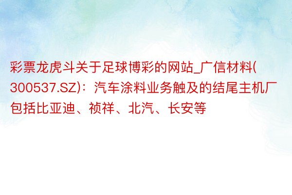 彩票龙虎斗关于足球博彩的网站_广信材料(300537.SZ)：汽车涂料业务触及的结尾主机厂包括比亚迪、祯祥、北汽、长安等