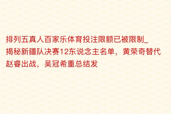 排列五真人百家乐体育投注限额已被限制_揭秘新疆队决赛12东说念主名单，黄荣奇替代赵睿出战，吴冠希重总结发