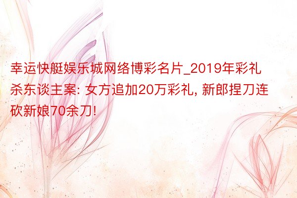 幸运快艇娱乐城网络博彩名片_2019年彩礼杀东谈主案: 女方追加20万彩礼, 新郎捏刀连砍新娘70余刀!