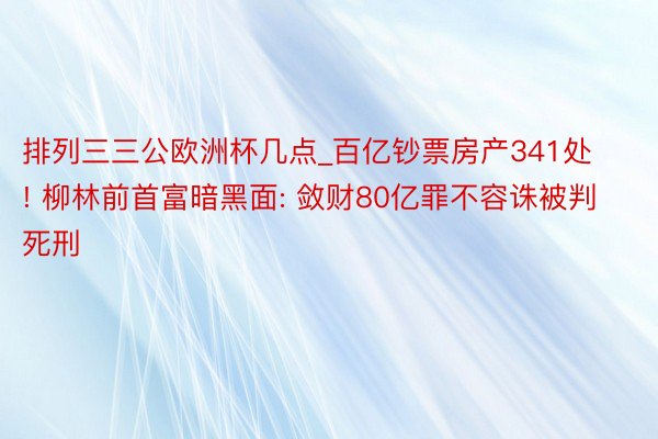 排列三三公欧洲杯几点_百亿钞票房产341处! 柳林前首富暗黑面: 敛财80亿罪不容诛被判死刑